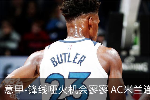 意甲-锋线哑火机会寥寥 AC米兰连平暂以2分领跑