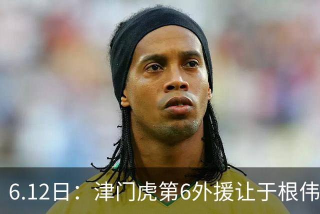 6.12日：津门虎第6外援让于根伟两难，七个月没踢球，格劳表忠心，降级难留国脚